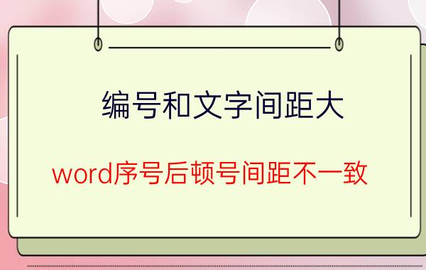 编号和文字间距大 word序号后顿号间距不一致？